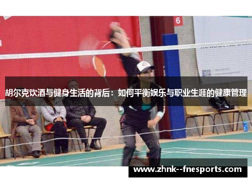 胡尔克饮酒与健身生活的背后:如何平衡娱乐与职业生涯的健康管理 胡尔克饮酒与健身生活的背后:如何平衡娱乐与职业生涯的健康管理