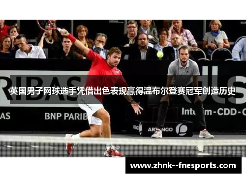 英国男子网球选手凭借出色表现赢得温布尔登赛冠军创造历史