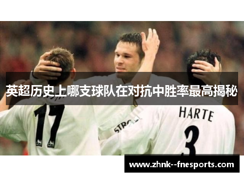 英超历史上哪支球队在对抗中胜率最高揭秘