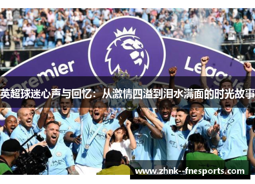 英超球迷心声与回忆:从激情四溢到泪水满面的时光故事 英超球迷心声与回忆:从激情四溢到泪水满面的时光故事