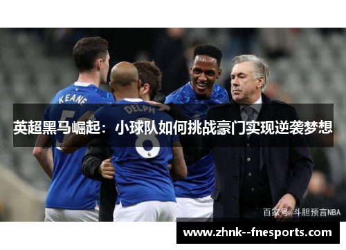 英超黑马崛起：小球队如何挑战豪门实现逆袭梦想