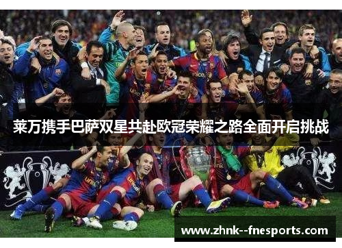 莱万携手巴萨双星共赴欧冠荣耀之路全面开启挑战 莱万携手巴萨双星共赴欧冠荣耀之路全面开启挑战