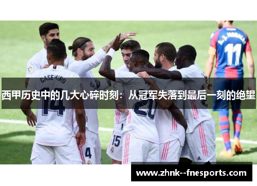 西甲历史中的几大心碎时刻:从冠军失落到最后一刻的绝望 西甲历史中的几大心碎时刻:从冠军失落到最后一刻的绝望