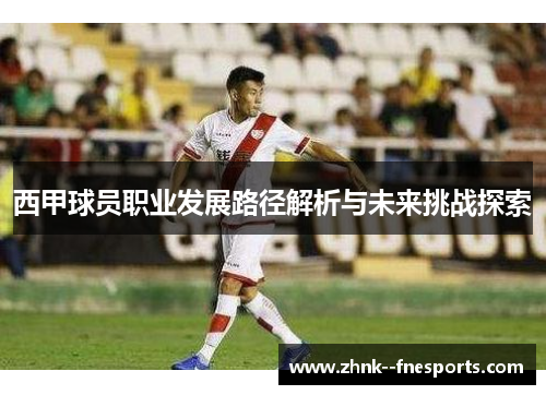 西甲球员职业发展路径解析与未来挑战探索 西甲球员职业发展路径解析与未来挑战探索
