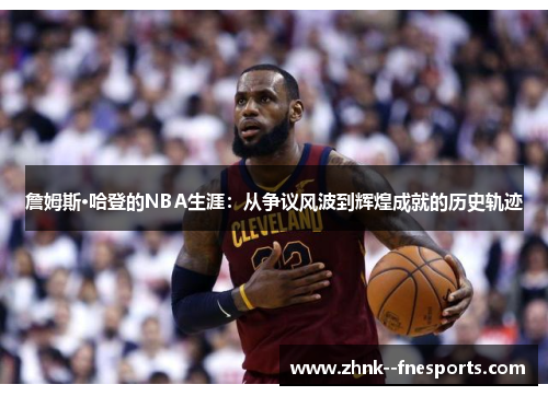 詹姆斯·哈登的NBA生涯:从争议风波到辉煌成就的历史轨迹 詹姆斯·哈登的NBA生涯:从争议风波到辉煌成就的历史轨迹