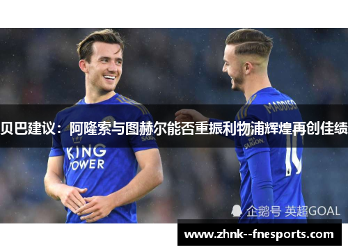 贝巴建议:阿隆索与图赫尔能否重振利物浦辉煌再创佳绩 贝巴建议:阿隆索与图赫尔能否重振利物浦辉煌再创佳绩