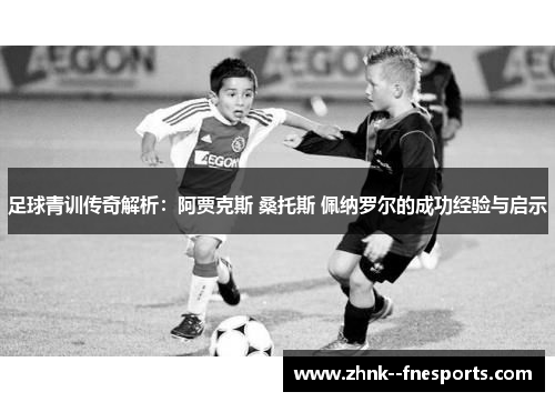 足球青训传奇解析:阿贾克斯 桑托斯 佩纳罗尔的成功经验与启示 足球青训传奇解析:阿贾克斯 桑托斯 佩纳罗尔的成功经验与启示