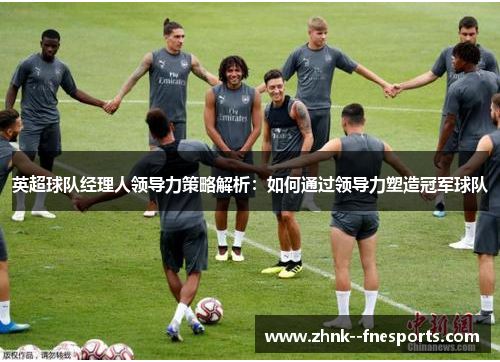 英超球队经理人领导力策略解析:如何通过领导力塑造冠军球队 英超球队经理人领导力策略解析:如何通过领导力塑造冠军球队