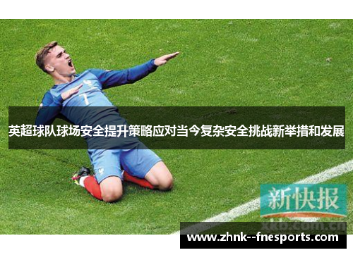 英超球队球场安全提升策略应对当今复杂安全挑战新举措和发展 英超球队球场安全提升策略应对当今复杂安全挑战新举措和发展