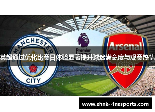 英超通过优化比赛日体验显著提升球迷满意度与观赛热情 英超通过优化比赛日体验显著提升球迷满意度与观赛热情