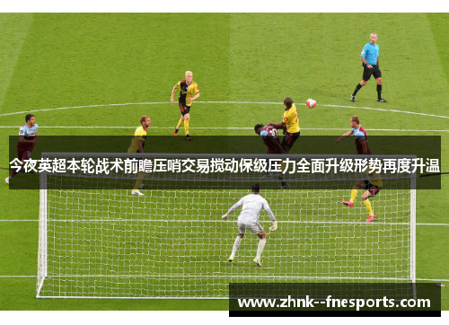 今夜英超本轮战术前瞻压哨交易搅动保级压力全面升级形势再度升温 今夜英超本轮战术前瞻压哨交易搅动保级压力全面升级形势再度升温