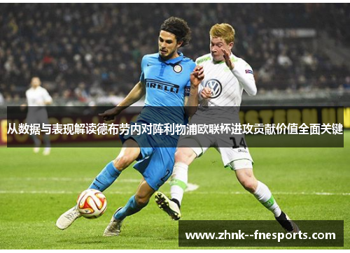 从数据与表现解读德布劳内对阵利物浦欧联杯进攻贡献价值全面关键