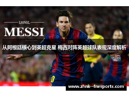 从阿根廷核心到英超克星 梅西对阵英超球队表现深度解析