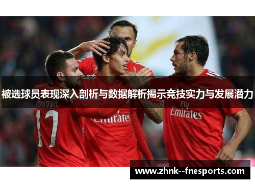 被选球员表现深入剖析与数据解析揭示竞技实力与发展潜力