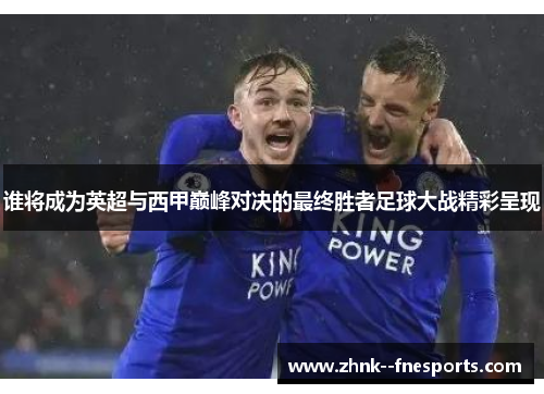 谁将成为英超与西甲巅峰对决的最终胜者足球大战精彩呈现 谁将成为英超与西甲巅峰对决的最终胜者足球大战精彩呈现