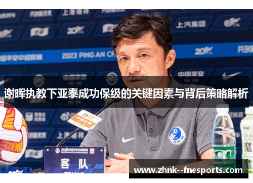 谢晖执教下亚泰成功保级的关键因素与背后策略解析