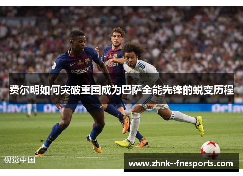 费尔明如何突破重围成为巴萨全能先锋的蜕变历程 费尔明如何突破重围成为巴萨全能先锋的蜕变历程