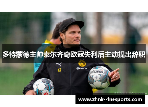 多特蒙德主帅泰尔齐奇欧冠失利后主动提出辞职
