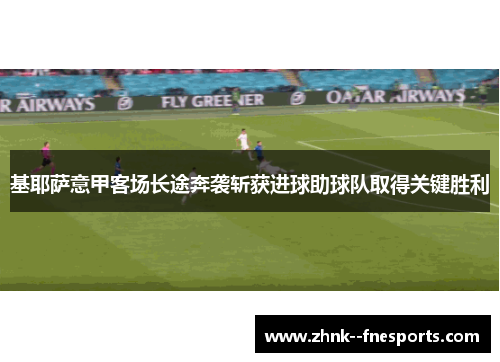 基耶萨意甲客场长途奔袭斩获进球助球队取得关键胜利 基耶萨意甲客场长途奔袭斩获进球助球队取得关键胜利