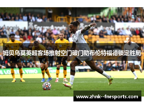 姆贝乌莫英超客场推射空门破门助布伦特福德锁定胜局