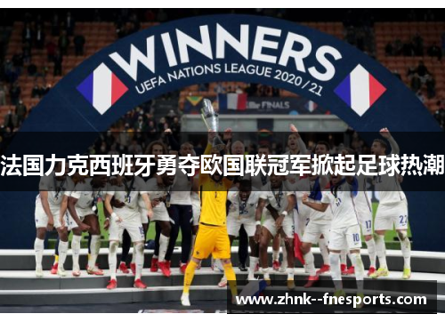 法国力克西班牙勇夺欧国联冠军掀起足球热潮 法国力克西班牙勇夺欧国联冠军掀起足球热潮