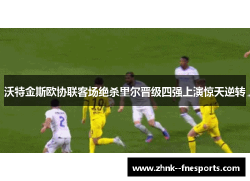 沃特金斯欧协联客场绝杀里尔晋级四强上演惊天逆转 沃特金斯欧协联客场绝杀里尔晋级四强上演惊天逆转