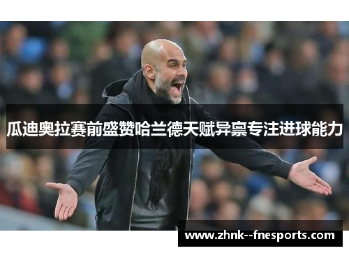 瓜迪奥拉赛前盛赞哈兰德天赋异禀专注进球能力 瓜迪奥拉赛前盛赞哈兰德天赋异禀专注进球能力