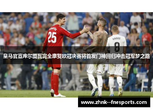皇马官宣库尔图瓦完全康复欧冠决赛将首发门神回归冲击冠军梦之路 皇马官宣库尔图瓦完全康复欧冠决赛将首发门神回归冲击冠军梦之路