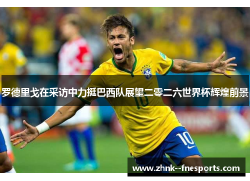 罗德里戈在采访中力挺巴西队展望二零二六世界杯辉煌前景