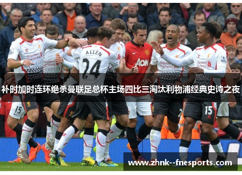 补时加时连环绝杀曼联足总杯主场四比三淘汰利物浦经典史诗之夜 补时加时连环绝杀曼联足总杯主场四比三淘汰利物浦经典史诗之夜