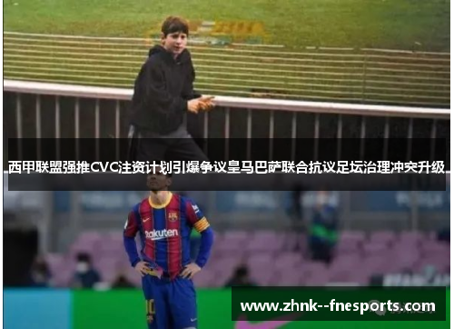 西甲联盟强推CVC注资计划引爆争议皇马巴萨联合抗议足坛治理冲突升级
