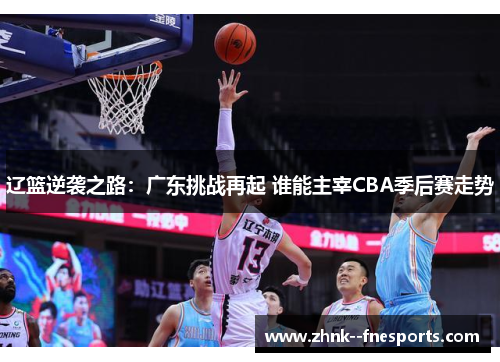 辽篮逆袭之路:广东挑战再起 谁能主宰CBA季后赛走势 辽篮逆袭之路:广东挑战再起 谁能主宰CBA季后赛走势