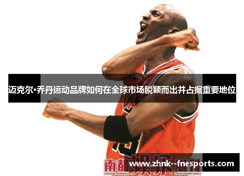 迈克尔·乔丹运动品牌如何在全球市场脱颖而出并占据重要地位 迈克尔·乔丹运动品牌如何在全球市场脱颖而出并占据重要地位