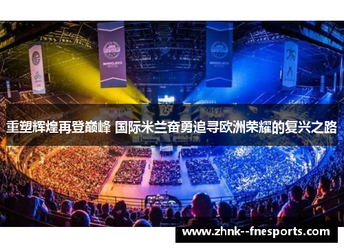重塑辉煌再登巅峰 国际米兰奋勇追寻欧洲荣耀的复兴之路