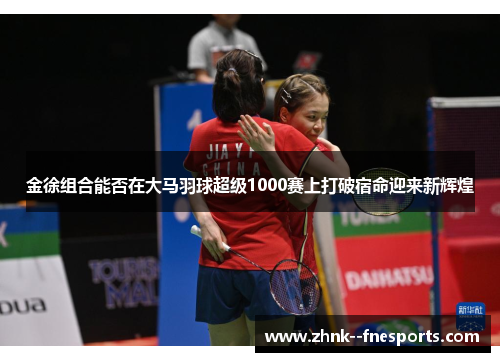 金徐组合能否在大马羽球超级1000赛上打破宿命迎来新辉煌