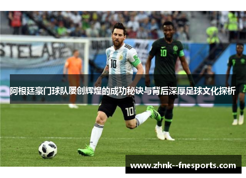 阿根廷豪门球队屡创辉煌的成功秘诀与背后深厚足球文化探析