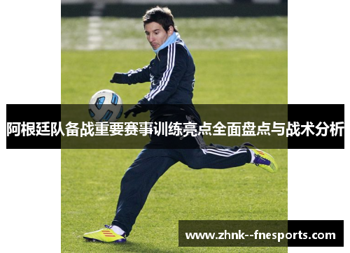 阿根廷队备战重要赛事训练亮点全面盘点与战术分析