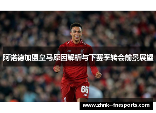 阿诺德加盟皇马原因解析与下赛季转会前景展望