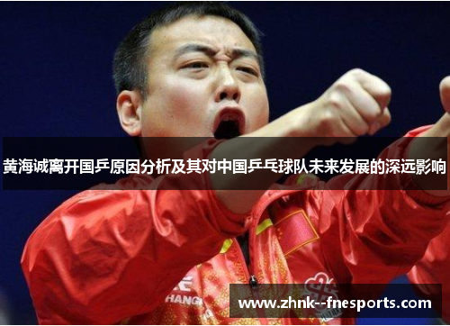 黄海诚离开国乒原因分析及其对中国乒乓球队未来发展的深远影响 黄海诚离开国乒原因分析及其对中国乒乓球队未来发展的深远影响