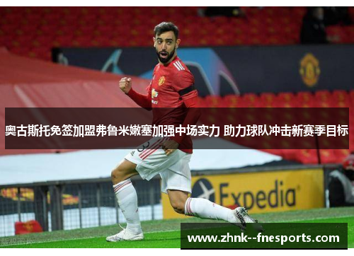 奥古斯托免签加盟弗鲁米嫩塞加强中场实力 助力球队冲击新赛季目标 奥古斯托免签加盟弗鲁米嫩塞加强中场实力 助力球队冲击新赛季目标