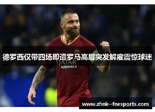 德罗西仅带四场即遭罗马高层突发解雇震惊球迷
