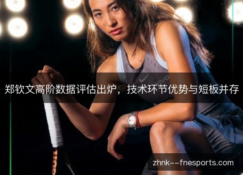 郑钦文高阶数据评估出炉,技术环节优势与短板并存 郑钦文高阶数据评估出炉,技术环节优势与短板并存