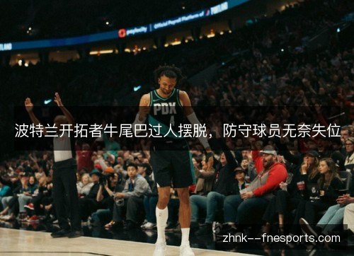 波特兰开拓者牛尾巴过人摆脱,防守球员无奈失位 波特兰开拓者牛尾巴过人摆脱,防守球员无奈失位