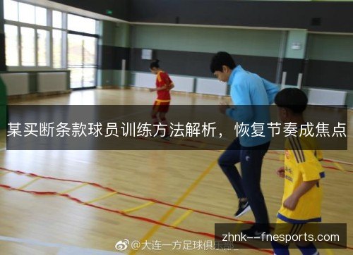 某买断条款球员训练方法解析,恢复节奏成焦点 某买断条款球员训练方法解析,恢复节奏成焦点