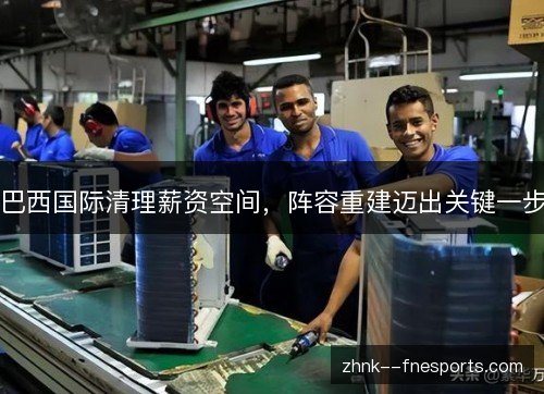 巴西国际清理薪资空间,阵容重建迈出关键一步 巴西国际清理薪资空间,阵容重建迈出关键一步