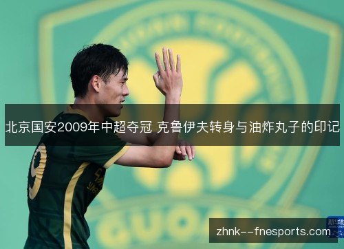 北京国安2009年中超夺冠 克鲁伊夫转身与油炸丸子的印记 北京国安2009年中超夺冠 克鲁伊夫转身与油炸丸子的印记